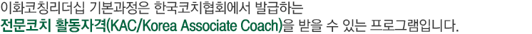 이화코칭리더십 기본과정은 한국코치협회에서 발급하는 전문코치 활동자격(KAC/Korea Associate Coach)을 받을 수 있는 프로그램입니다.