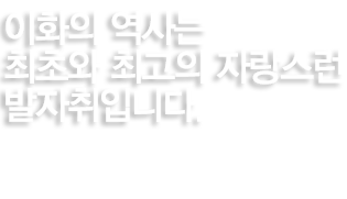 이화의 역사는 최초와 최고의 자랑스런 발자취입니다. 통합적인 문제해결능력을 갖춘 우수 전문 여성리더를 양성합니다. 000기관